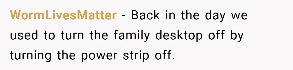 WormLivesMatter − Back in the day we used to turn the family desktop off by turning the power strip off.