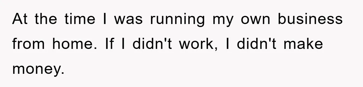 At the time I was running my own business from home. If I didn't work, I didn't make money.