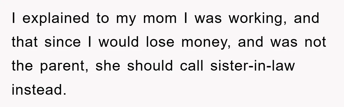 I explained to my mom I was working, and that since I would lose money, and was not the parent, she should call sister-in-law instead.