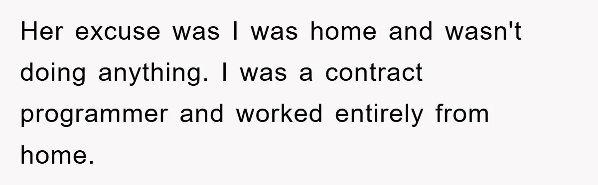 Her excuse was I was home and wasn't doing anything. I was a contract programmer and worked entirely from home.