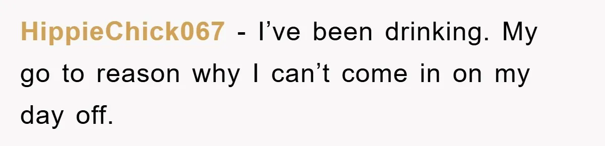 HippieChick067 − I’ve been drinking. My go to reason why I can’t come in on my day off.