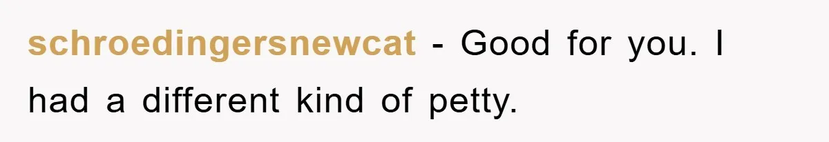 schroedingersnewcat − Good for you. I had a different kind of petty.