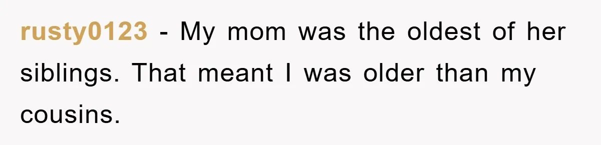 rusty0123 − My mom was the oldest of her siblings. That meant I was older than my cousins.