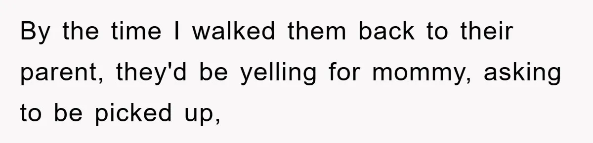 By the time I walked them back to their parent, they'd be yelling for mommy, asking to be picked up,