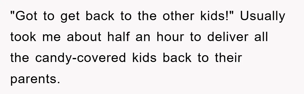 "Got to get back to the other kids!" Usually took me about half an hour to deliver all the candy-covered kids back to their parents.