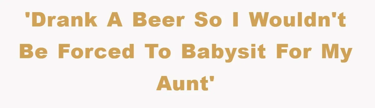 'Drank a beer so I wouldn't be forced to babysit for my aunt'