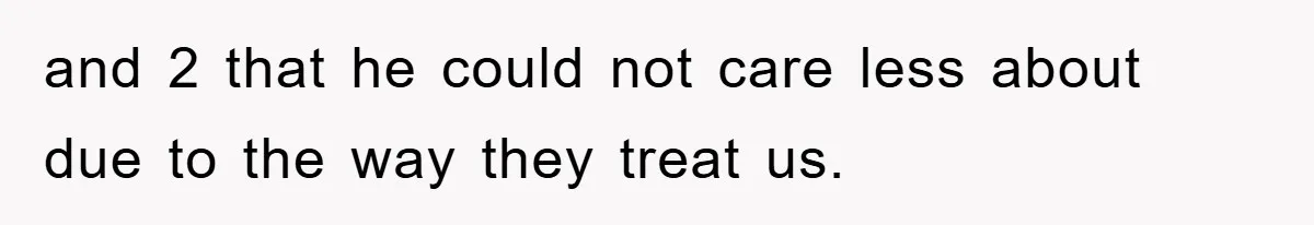 and 2 that he could not care less about due to the way they treat us.