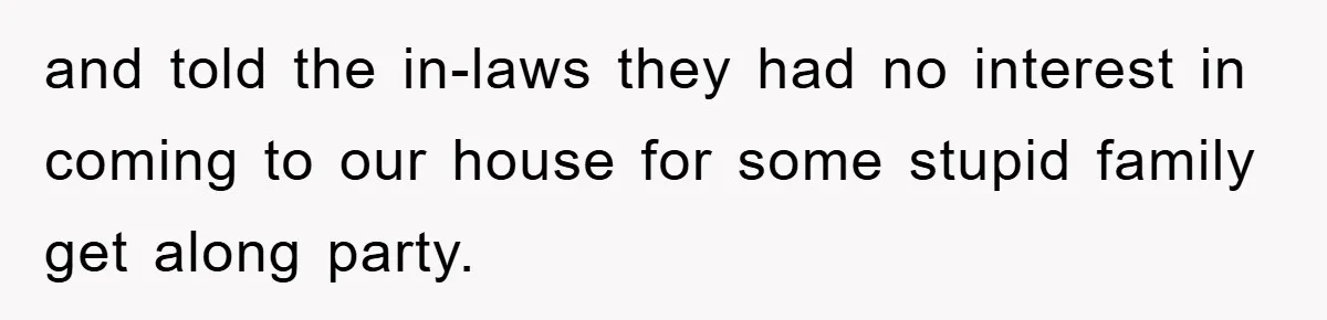 and told the in-laws they had no interest in coming to our house for some stupid family get along party.