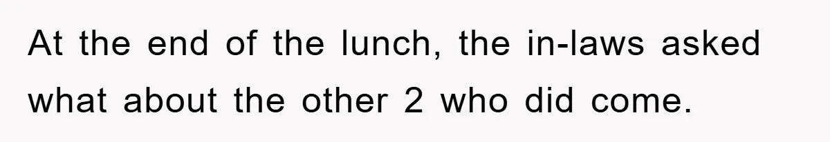 At the end of the lunch, the in-laws asked what about the other 2 who did come.
