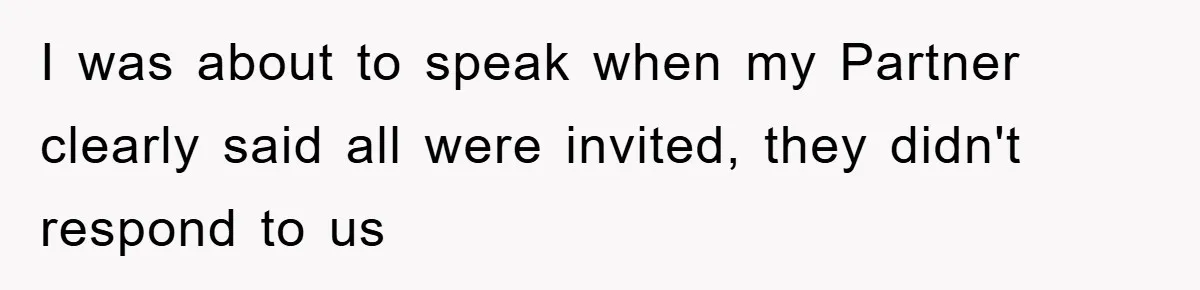 I was about to speak when my Partner clearly said all were invited, they didn't respond to us