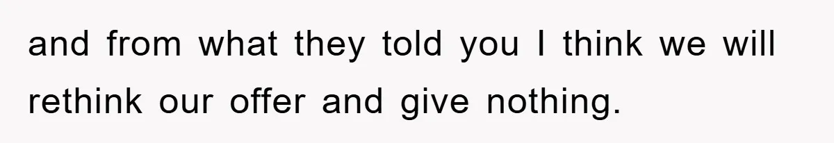 and from what they told you I think we will rethink our offer and give nothing.