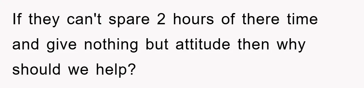 If they can't spare 2 hours of there time and give nothing but attitude then why should we help?