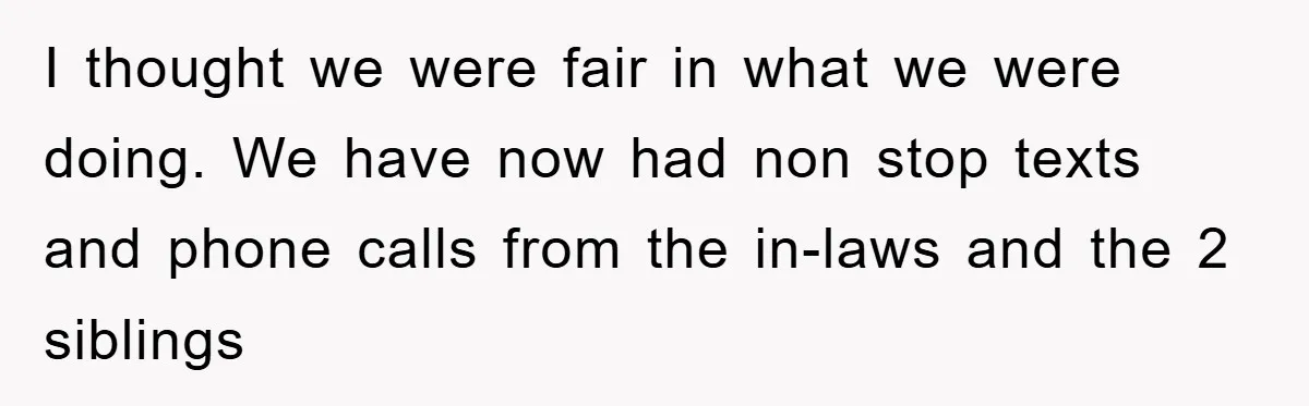 I thought we were fair in what we were doing. We have now had non stop texts and phone calls from the in-laws and the 2 siblings
