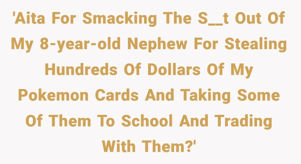 'AITA for smacking the s__t out of my 8-year-old nephew for stealing hundreds of dollars of my Pokemon cards and taking some of them to school and trading with them?'