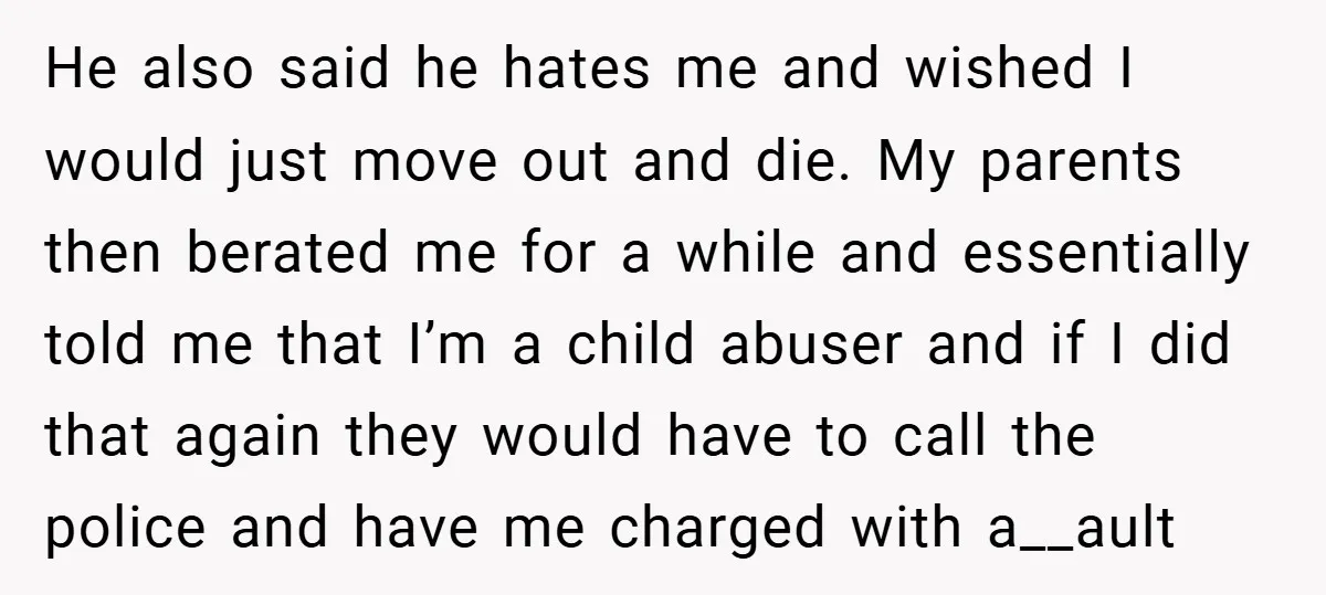 He also said he hates me and wished I would just move out and die. My parents then berated me for a while and essentially told me that I’m a...