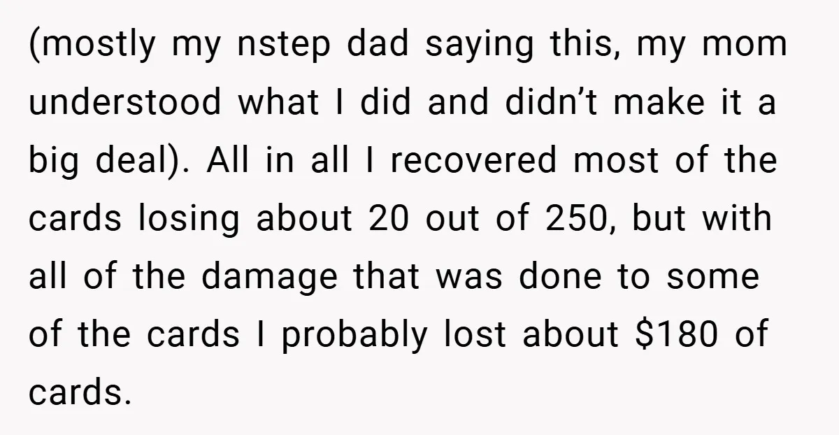 (mostly my nstep dad saying this, my mom understood what I did and didn’t make it a big deal). All in all I recovered most of the cards losing about...
