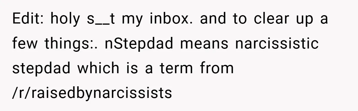 Edit: holy s__t my inbox. and to clear up a few things:. nStepdad means narcissistic stepdad which is a term from /r/raisedbynarcissists