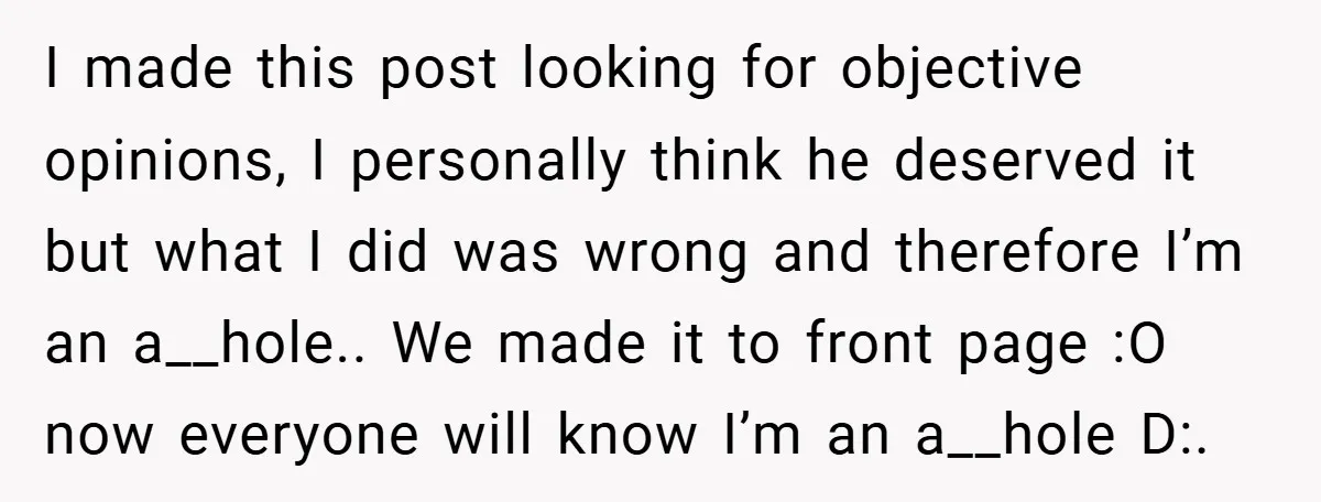 I made this post looking for objective opinions, I personally think he deserved it but what I did was wrong and therefore I’m an a__hole.. We made it to front...