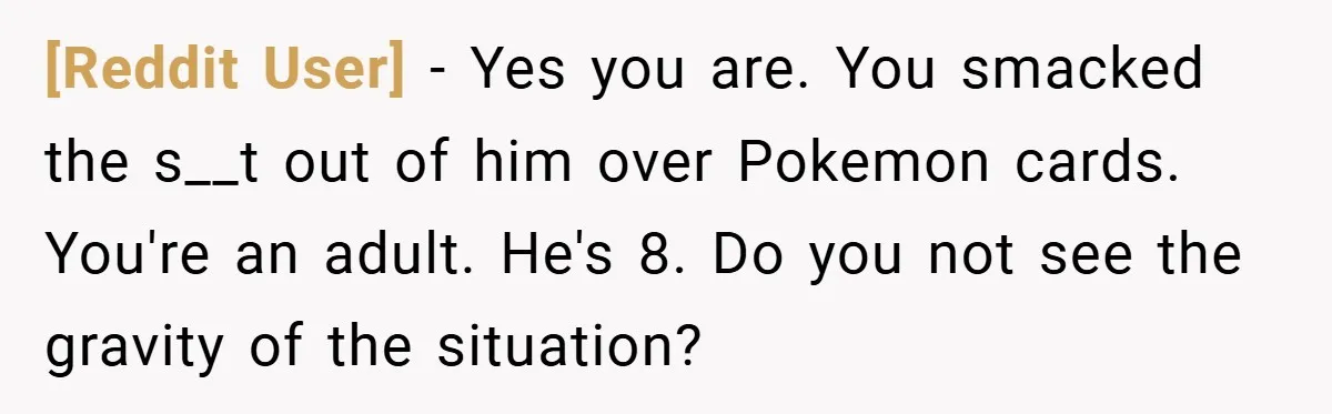 [Reddit User] − Yes you are. You smacked the s__t out of him over Pokemon cards. You're an adult. He's 8. Do you not see the gravity of the situation?
