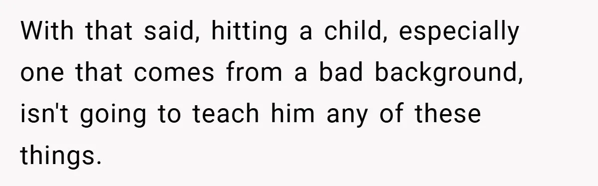 With that said, hitting a child, especially one that comes from a bad background, isn't going to teach him any of these things.