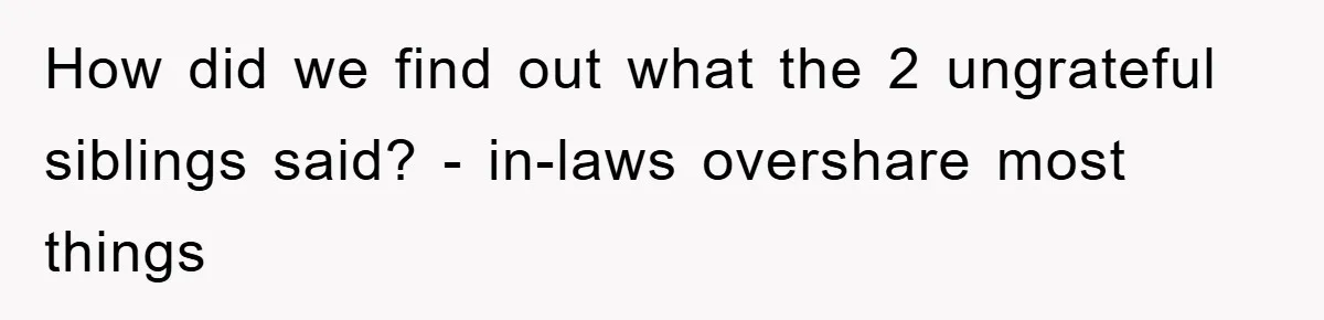 How did we find out what the 2 ungrateful siblings said? - in-laws overshare most things
