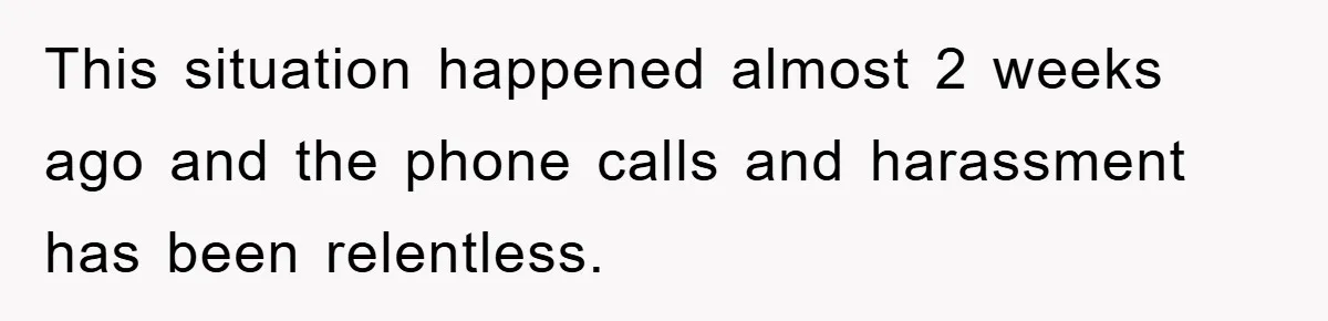 This situation happened almost 2 weeks ago and the phone calls and harassment has been relentless.