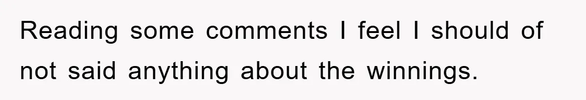 Reading some comments I feel I should of not said anything about the winnings.