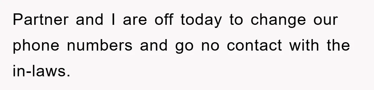 Partner and I are off today to change our phone numbers and go no contact with the in-laws.