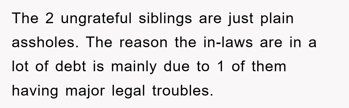 The 2 ungrateful siblings are just plain assholes. The reason the in-laws are in a lot of debt is mainly due to 1 of them having major legal troubles.