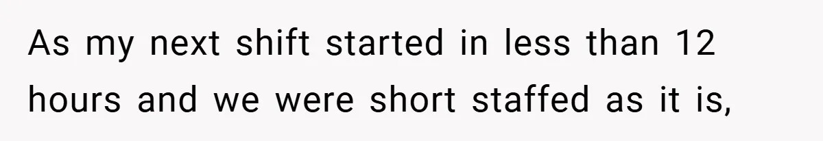 As my next shift started in less than 12 hours and we were short staffed as it is,