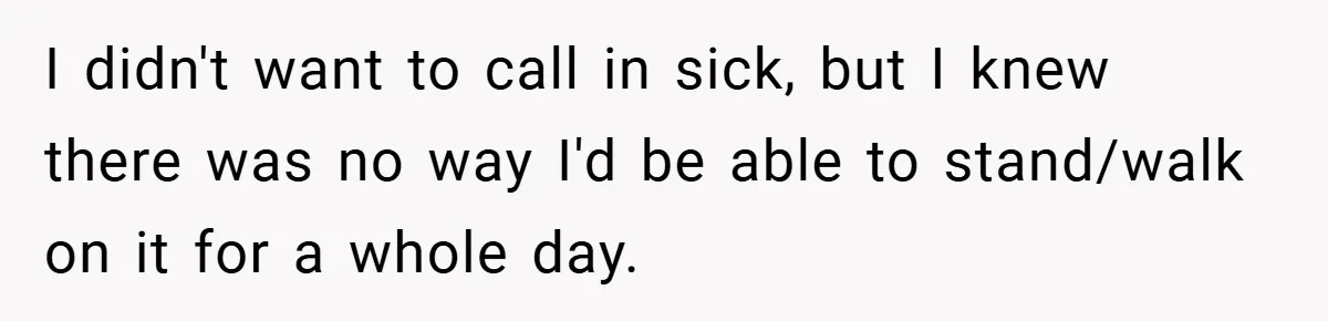 I didn't want to call in sick, but I knew there was no way I'd be able to stand/walk on it for a whole day.