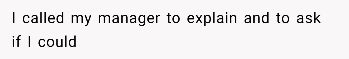 I called my manager to explain and to ask if I could
