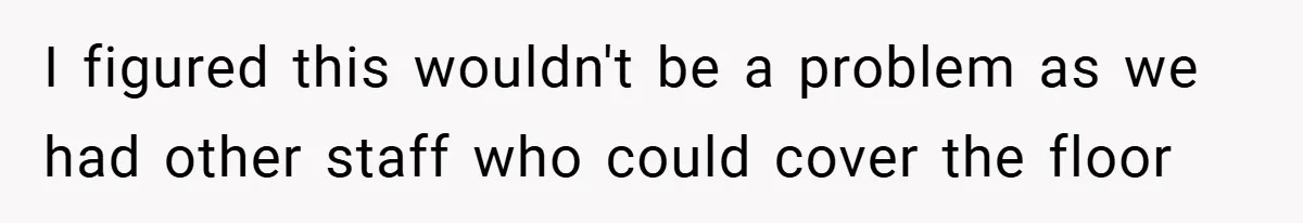 I figured this wouldn't be a problem as we had other staff who could cover the floor