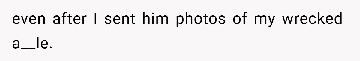 even after I sent him photos of my wrecked a__le.