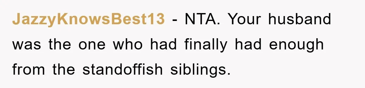 JazzyKnowsBest13 − NTA. Your husband was the one who had finally had enough from the standoffish siblings.