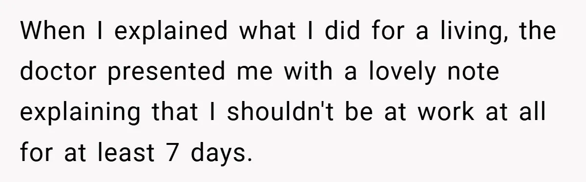 When I explained what I did for a living, the doctor presented me with a lovely note explaining that I shouldn't be at work at all for at least 7...