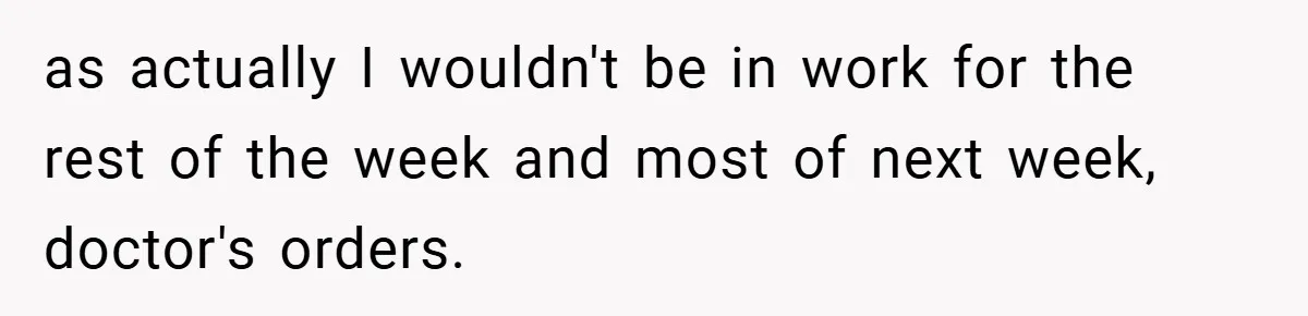 as actually I wouldn't be in work for the rest of the week and most of next week, doctor's orders.