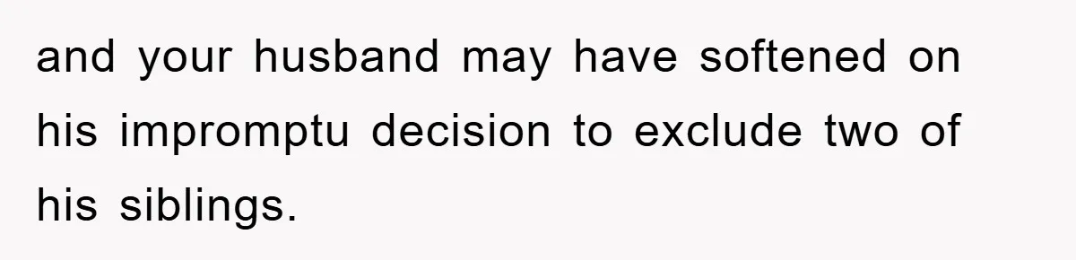 and your husband may have softened on his impromptu decision to exclude two of his siblings.