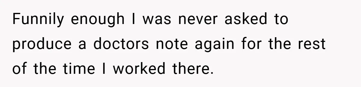 Funnily enough I was never asked to produce a doctors note again for the rest of the time I worked there.