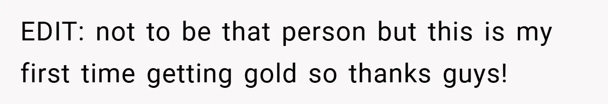 EDIT: not to be that person but this is my first time getting gold so thanks guys!