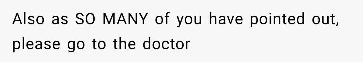 Also as SO MANY of you have pointed out, please go to the doctor