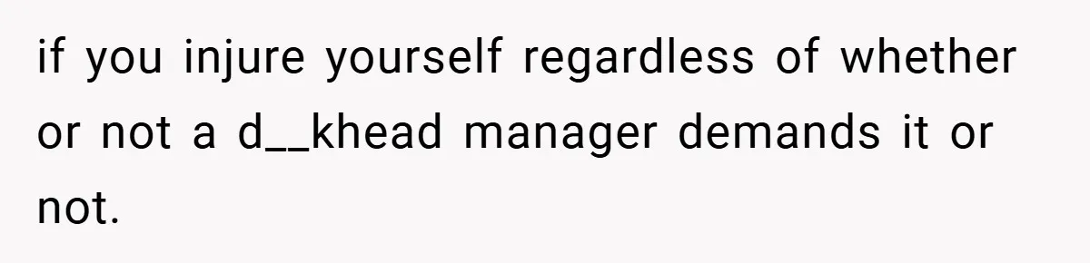 if you injure yourself regardless of whether or not a d__khead manager demands it or not.