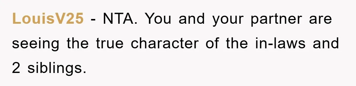 LouisV25 − NTA. You and your partner are seeing the true character of the in-laws and 2 siblings.