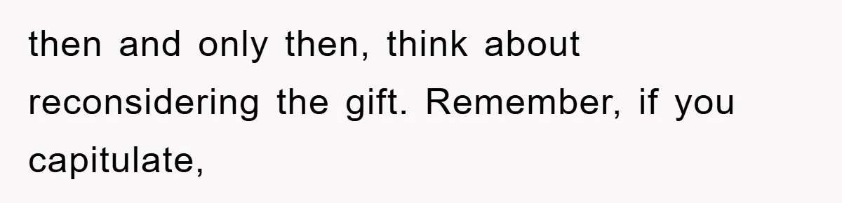 then and only then, think about reconsidering the gift. Remember, if you capitulate,