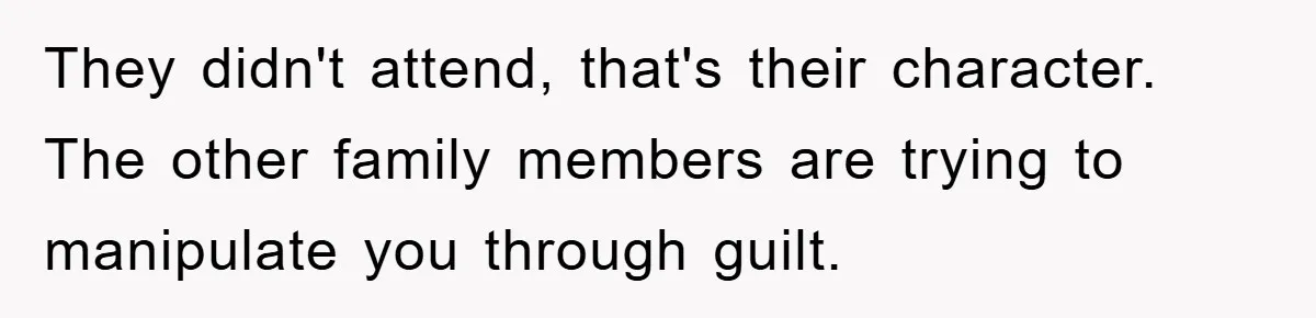 They didn't attend, that's their character. The other family members are trying to manipulate you through guilt.
