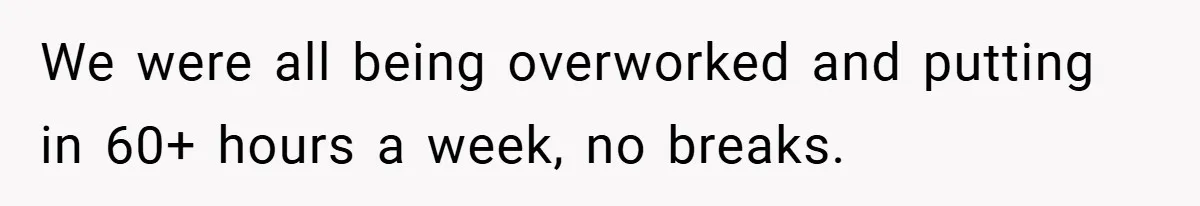 We were all being overworked and putting in 60+ hours a week, no breaks.