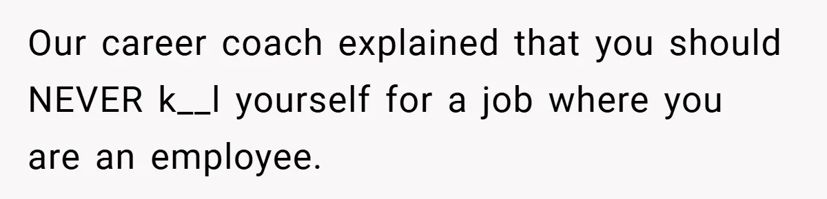 Our career coach explained that you should NEVER k__l yourself for a job where you are an employee.