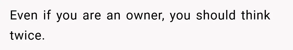 Even if you are an owner, you should think twice.