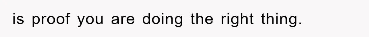 is proof you are doing the right thing.