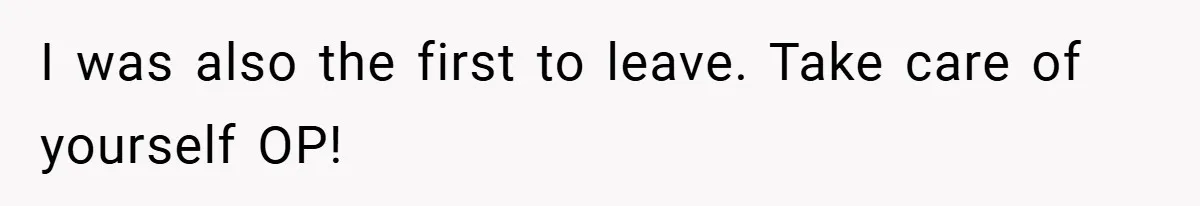 I was also the first to leave. Take care of yourself OP!